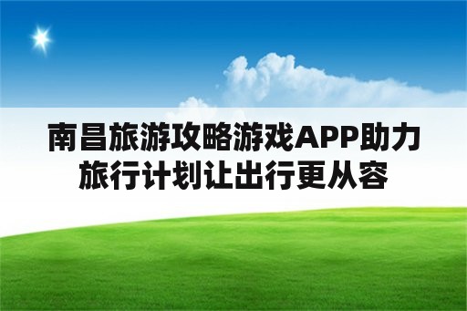 南昌旅游攻略游戏APP助力旅行计划让出行更从容