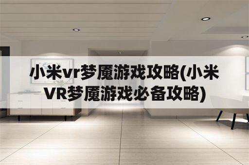小米vr梦魇游戏攻略(小米VR梦魇游戏必备攻略)