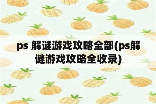 ps 解谜游戏攻略全部(ps解谜游戏攻略全收录)