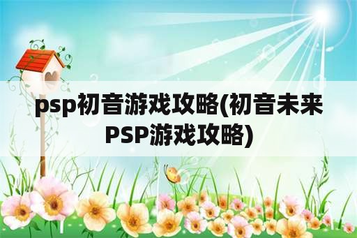psp初音游戏攻略(初音未来PSP游戏攻略)