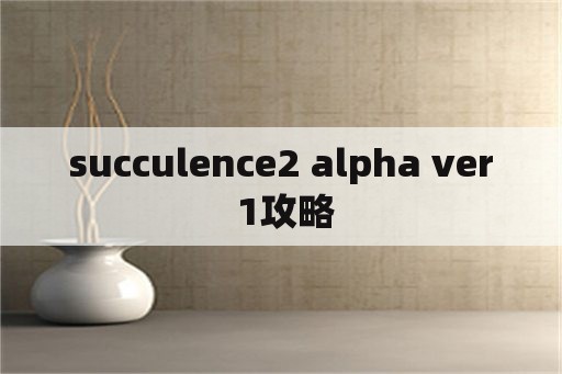 succulence2 alpha ver 1攻略